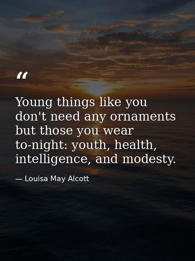 Young things like you don't need any ornaments but those you wear to-night: youth, health, intelligence, and modesty. — Louisa May Alcott