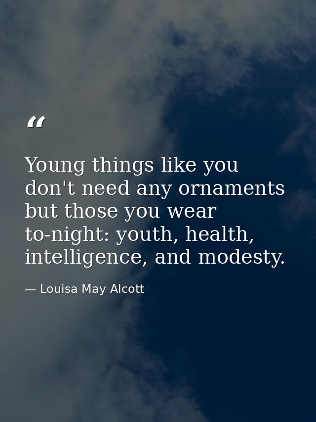Young things like you don't need any ornaments but those you wear to-night: youth, health, intelligence, and modesty. — Louisa May Alcott