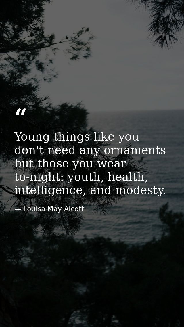 Young things like you don't need any ornaments but those you wear to-night: youth, health, intelligence, and modesty. — Louisa May Alcott