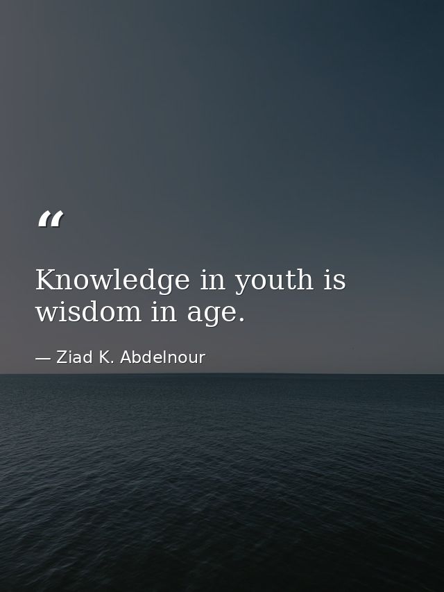 Knowledge in youth is wisdom in age. — Ziad K. Abdelnour