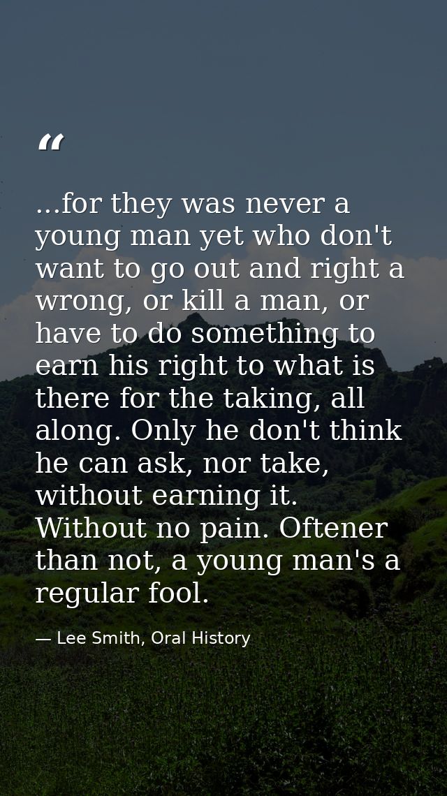 ...for they was never a young man yet who don't want to go out and right a wrong, or kill a man, or have to do something — Lee Smith, Oral History