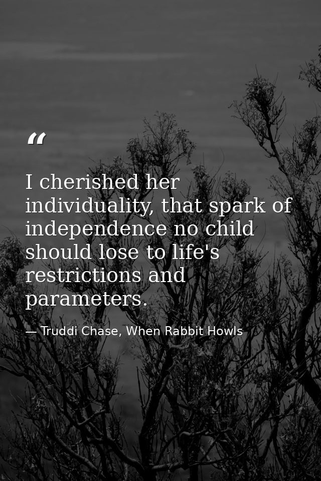 I cherished her individuality, that spark of independence no child should lose to life's restrictions and parameters. — Truddi Chase, When Rabbit Howls