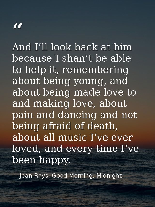 And I’ll look back at him because I shan’t be able to help it, remembering about being young, and about being made love  — Jean Rhys, Good Morning, Midnight