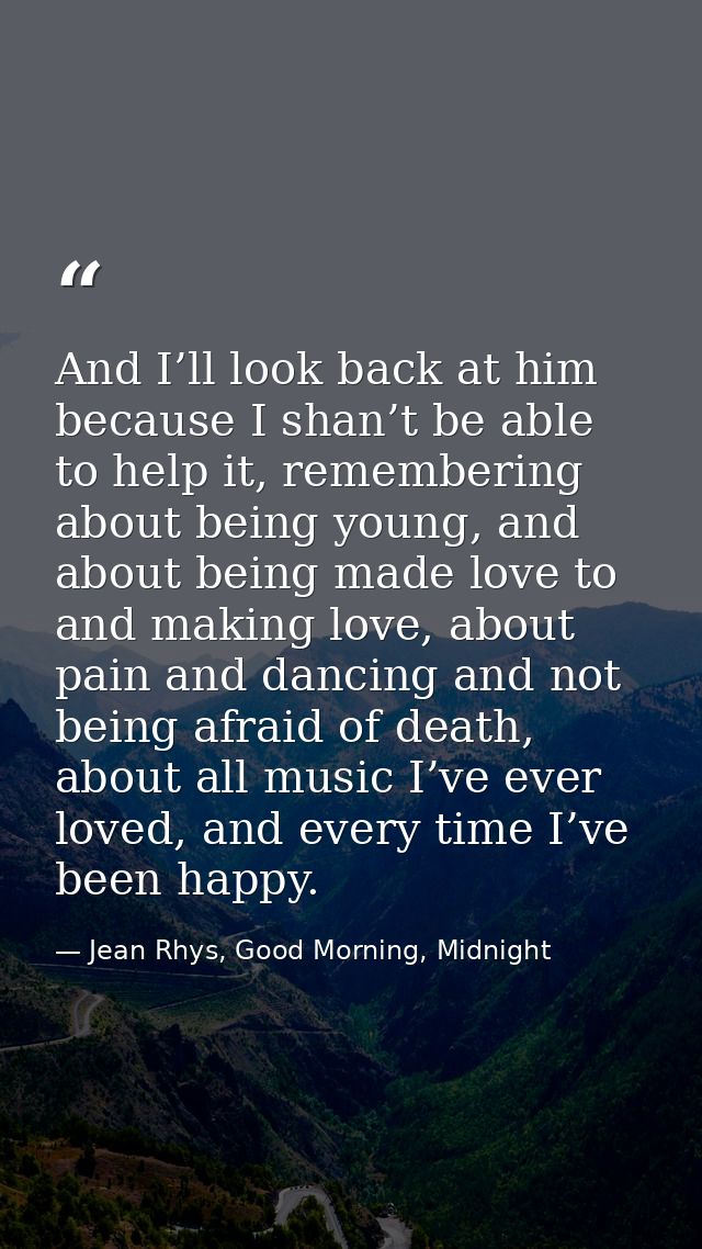 And I’ll look back at him because I shan’t be able to help it, remembering about being young, and about being made love  — Jean Rhys, Good Morning, Midnight