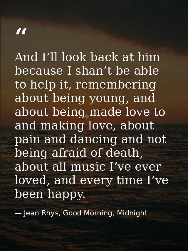 And I’ll look back at him because I shan’t be able to help it, remembering about being young, and about being made love  — Jean Rhys, Good Morning, Midnight