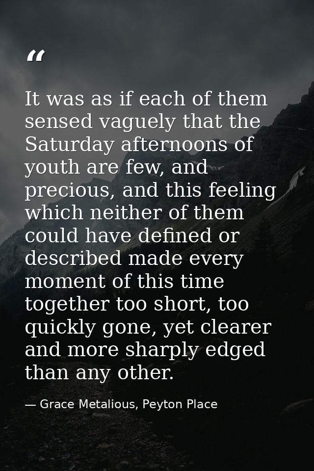 It was as if each of them sensed vaguely that the Saturday afternoons of youth are few, and precious, and this feeling w — Grace Metalious, Peyton Place