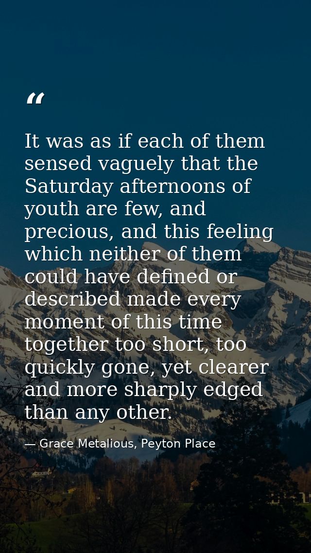 It was as if each of them sensed vaguely that the Saturday afternoons of youth are few, and precious, and this feeling w — Grace Metalious, Peyton Place