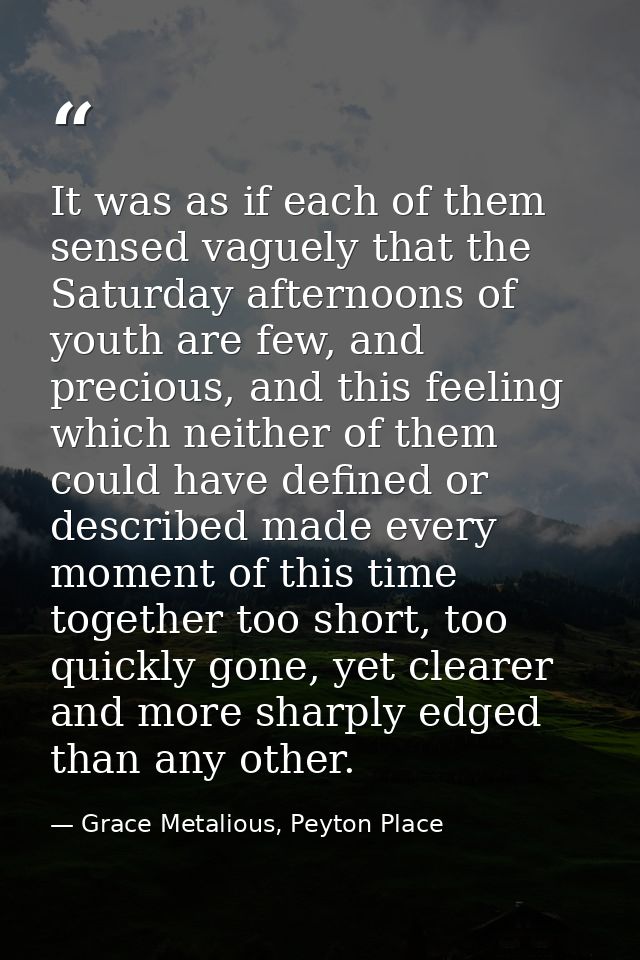 It was as if each of them sensed vaguely that the Saturday afternoons of youth are few, and precious, and this feeling w — Grace Metalious, Peyton Place
