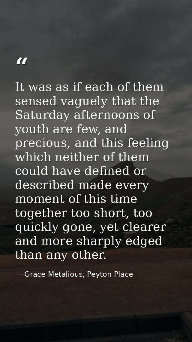 It was as if each of them sensed vaguely that the Saturday afternoons of youth are few, and precious, and this feeling w — Grace Metalious, Peyton Place