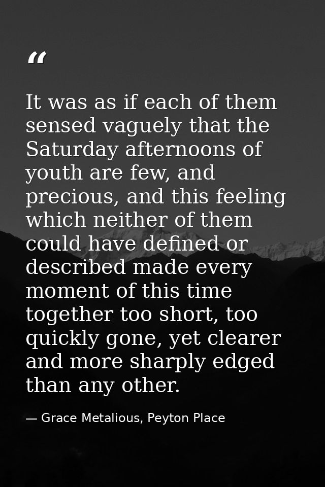 It was as if each of them sensed vaguely that the Saturday afternoons of youth are few, and precious, and this feeling w — Grace Metalious, Peyton Place