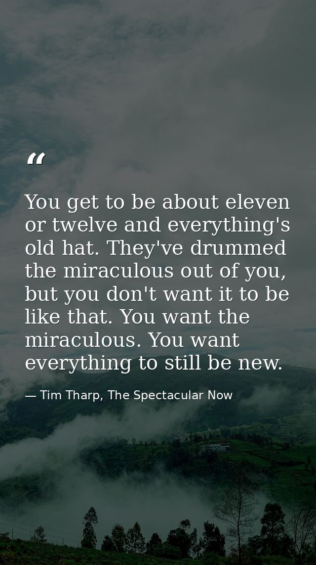 You get to be about eleven or twelve and everything's old hat. They've drummed the miraculous out of you, but you don't  — Tim Tharp, The Spectacular Now