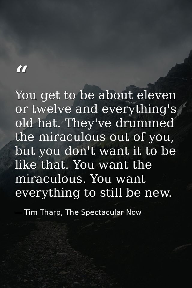 You get to be about eleven or twelve and everything's old hat. They've drummed the miraculous out of you, but you don't  — Tim Tharp, The Spectacular Now