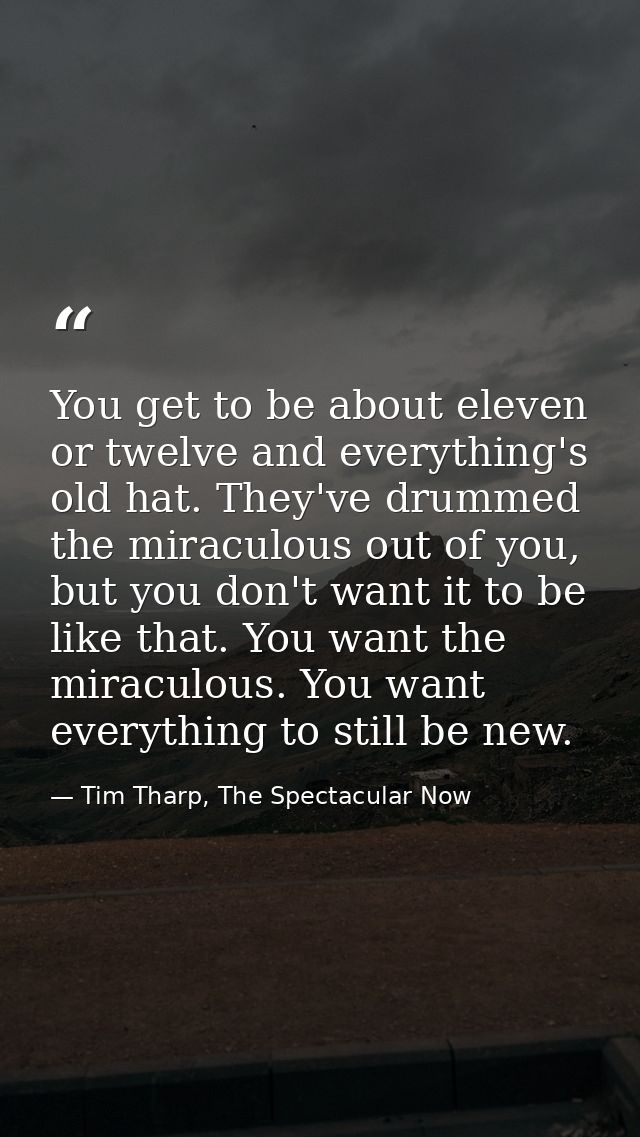 You get to be about eleven or twelve and everything's old hat. They've drummed the miraculous out of you, but you don't  — Tim Tharp, The Spectacular Now