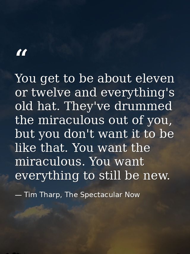 You get to be about eleven or twelve and everything's old hat. They've drummed the miraculous out of you, but you don't  — Tim Tharp, The Spectacular Now