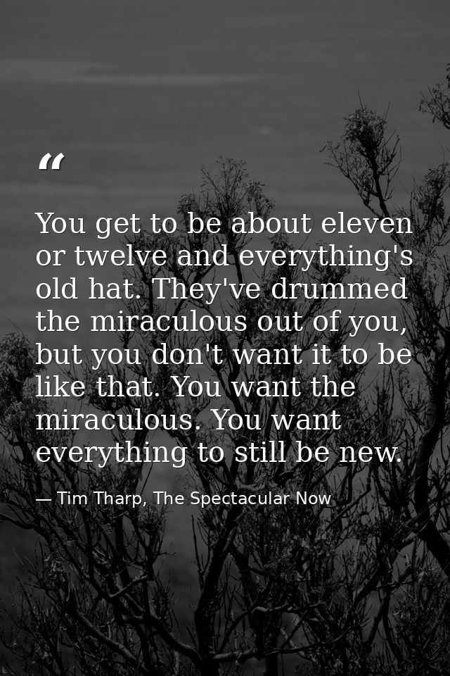 You get to be about eleven or twelve and everything's old hat. They've drummed the miraculous out of you, but you don't  — Tim Tharp, The Spectacular Now