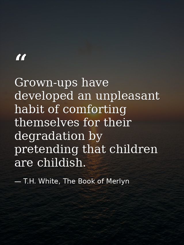 Grown-ups have developed an unpleasant habit of comforting themselves for their degradation by pretending that children  — T.H. White, The Book of Merlyn