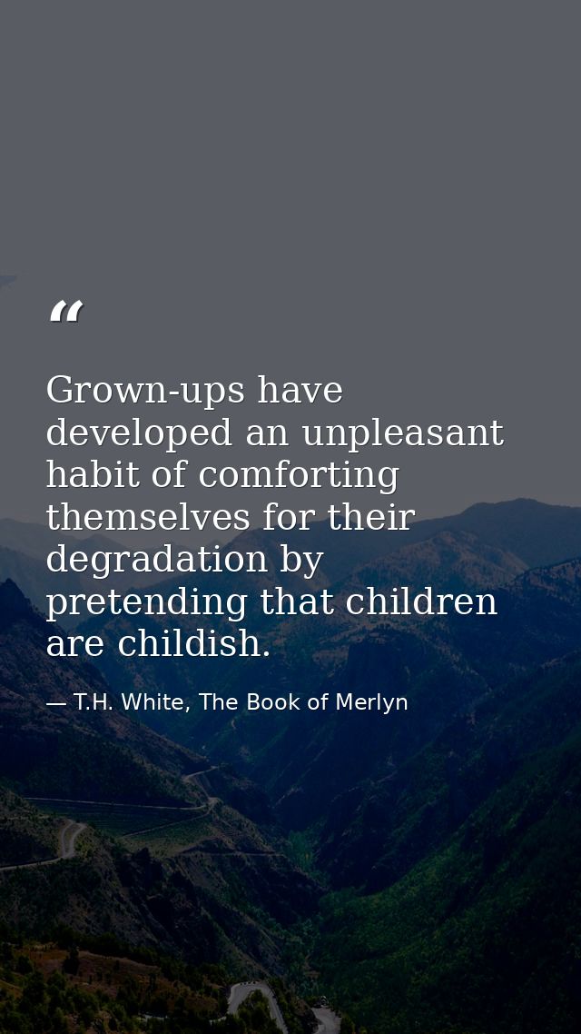 Grown-ups have developed an unpleasant habit of comforting themselves for their degradation by pretending that children  — T.H. White, The Book of Merlyn