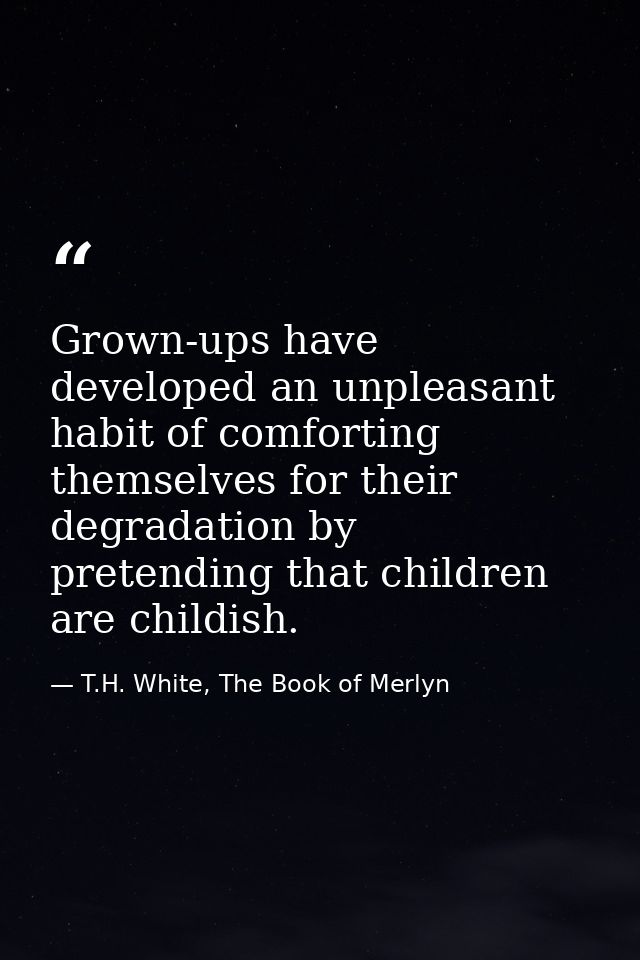 Grown-ups have developed an unpleasant habit of comforting themselves for their degradation by pretending that children  — T.H. White, The Book of Merlyn