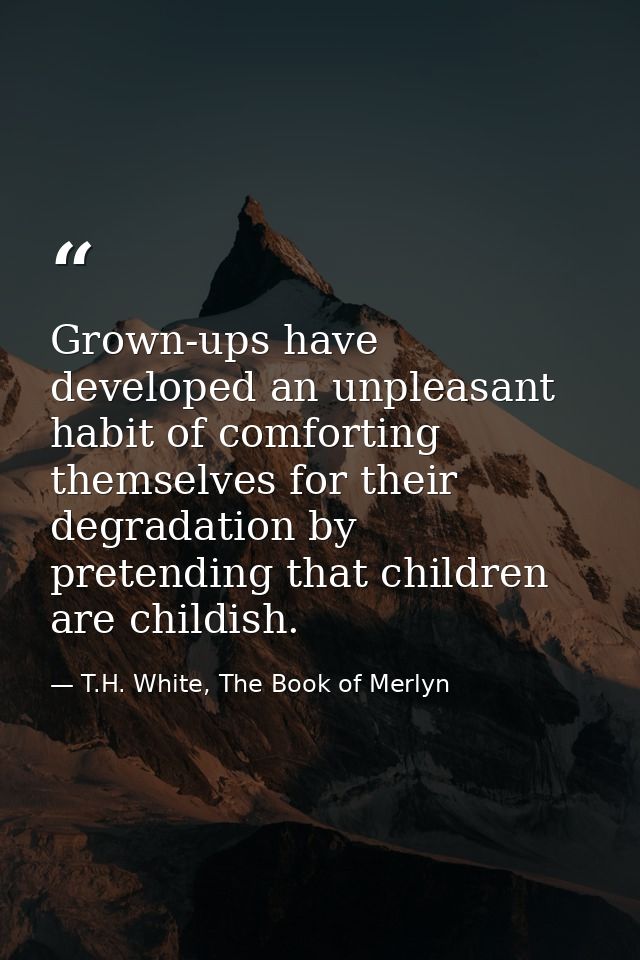 Grown-ups have developed an unpleasant habit of comforting themselves for their degradation by pretending that children  — T.H. White, The Book of Merlyn