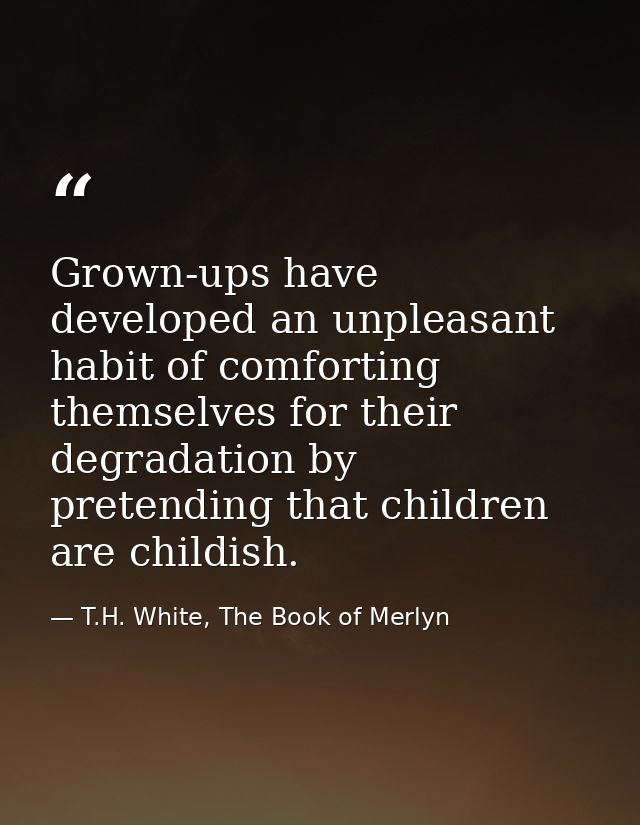 Grown-ups have developed an unpleasant habit of comforting themselves for their degradation by pretending that children  — T.H. White, The Book of Merlyn