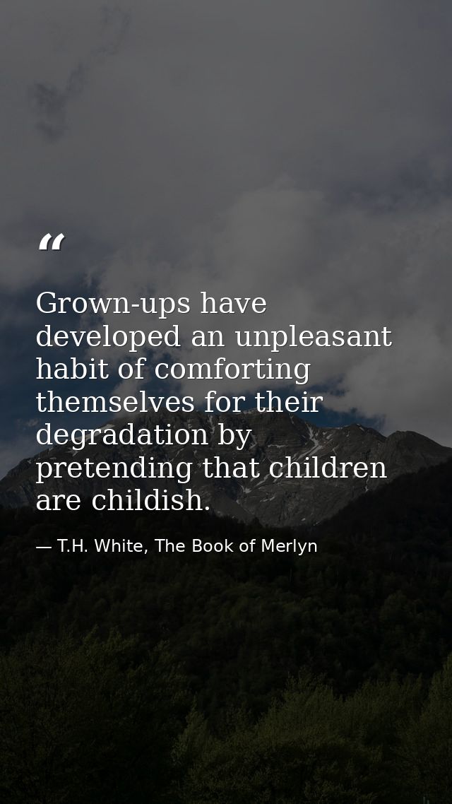 Grown-ups have developed an unpleasant habit of comforting themselves for their degradation by pretending that children  — T.H. White, The Book of Merlyn
