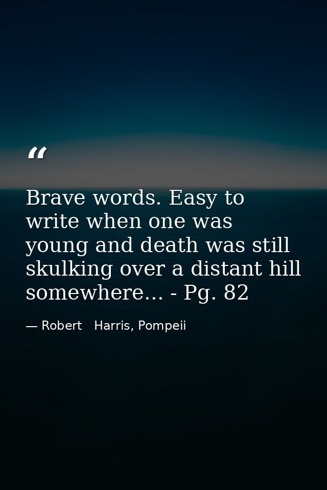 Brave words. Easy to write when one was young and death was still skulking over a distant hill somewhere... - Pg. 82 — Robert   Harris, Pompeii