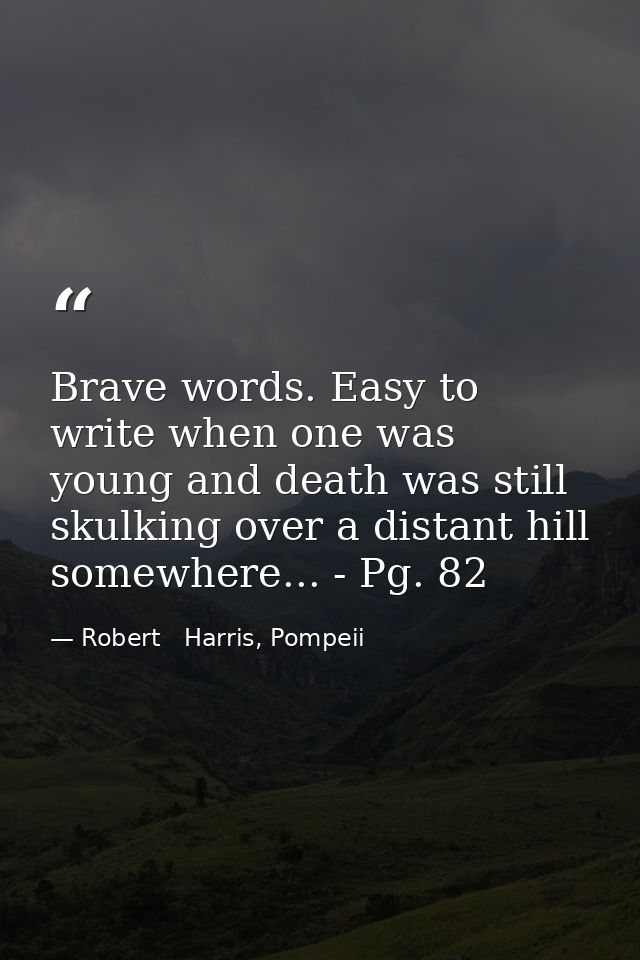 Brave words. Easy to write when one was young and death was still skulking over a distant hill somewhere... - Pg. 82 — Robert   Harris, Pompeii