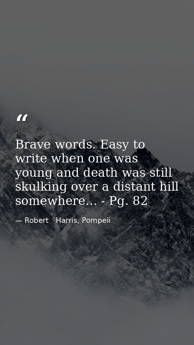 Brave words. Easy to write when one was young and death was still skulking over a distant hill somewhere... - Pg. 82 — Robert   Harris, Pompeii
