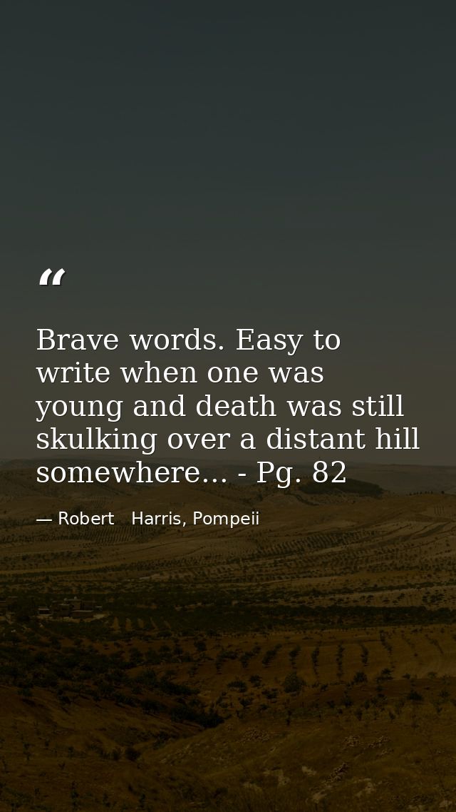 Brave words. Easy to write when one was young and death was still skulking over a distant hill somewhere... - Pg. 82 — Robert   Harris, Pompeii