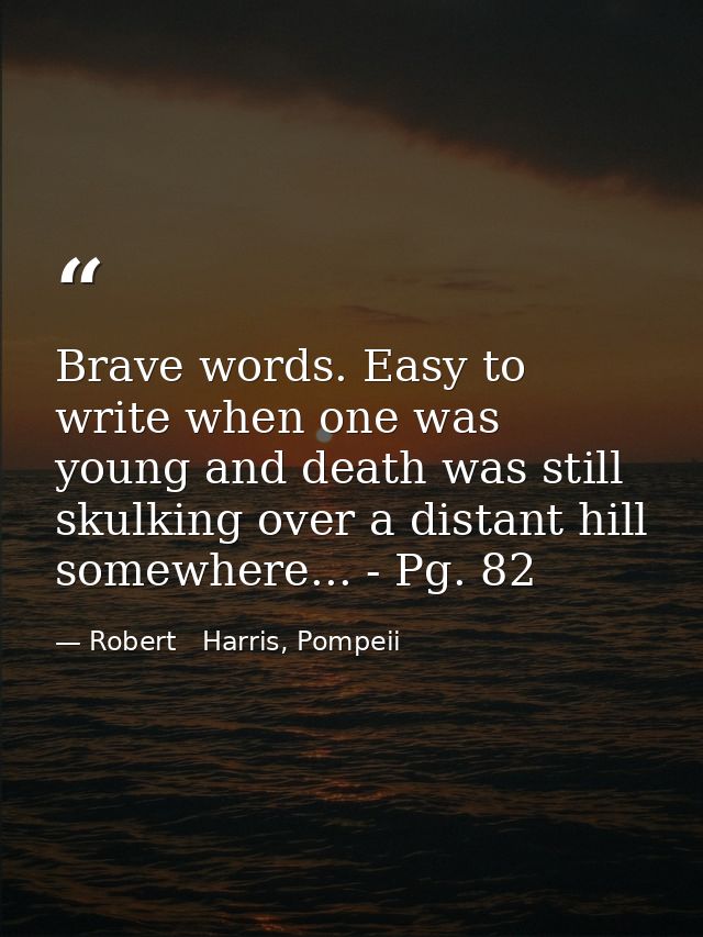 Brave words. Easy to write when one was young and death was still skulking over a distant hill somewhere... - Pg. 82 — Robert   Harris, Pompeii
