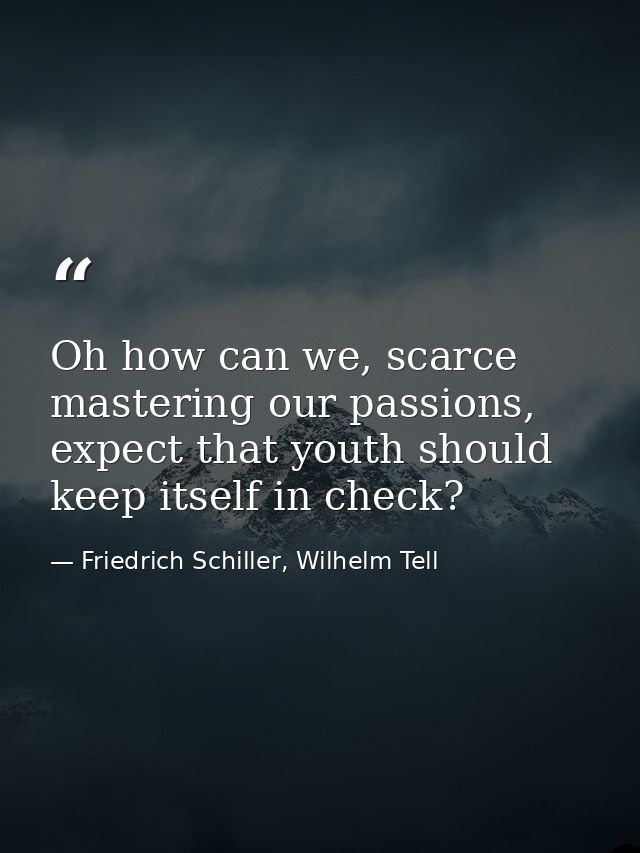 Oh how can we, scarce mastering our passions, expect that youth should keep itself in check? — Friedrich Schiller, Wilhelm Tell