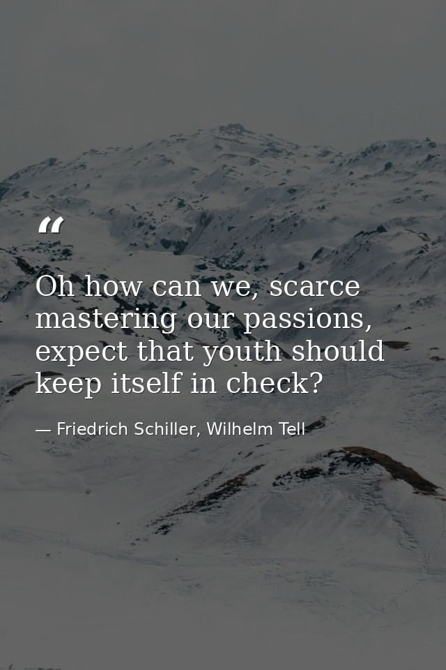 Oh how can we, scarce mastering our passions, expect that youth should keep itself in check? — Friedrich Schiller, Wilhelm Tell