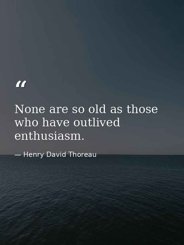 None are so old as those who have outlived enthusiasm. — Henry David Thoreau