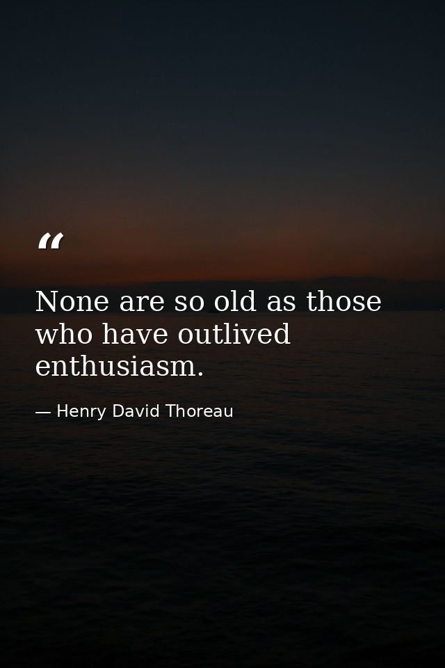 None are so old as those who have outlived enthusiasm. — Henry David Thoreau