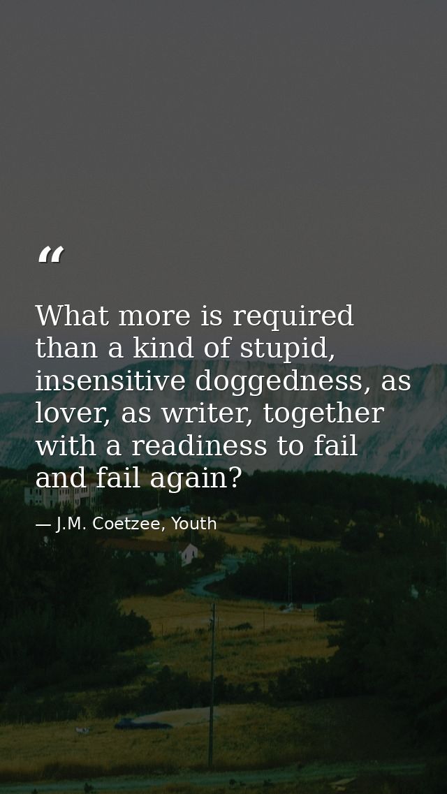 What more is required than a kind of stupid, insensitive doggedness, as lover, as writer, together with a readiness to f — J.M. Coetzee, Youth