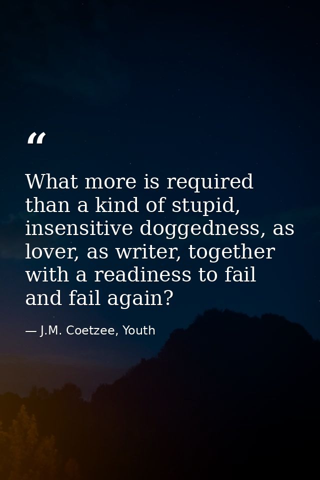 What more is required than a kind of stupid, insensitive doggedness, as lover, as writer, together with a readiness to f — J.M. Coetzee, Youth