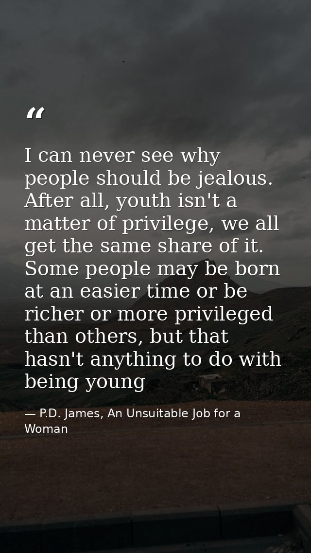 I can never see why people should be jealous. After all, youth isn't a matter of privilege, we all get the same share of — P.D. James, An Unsuitable Job for a Woman