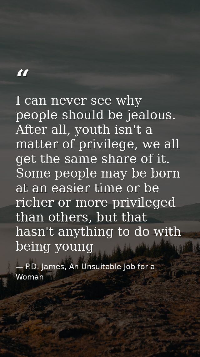 I can never see why people should be jealous. After all, youth isn't a matter of privilege, we all get the same share of — P.D. James, An Unsuitable Job for a Woman