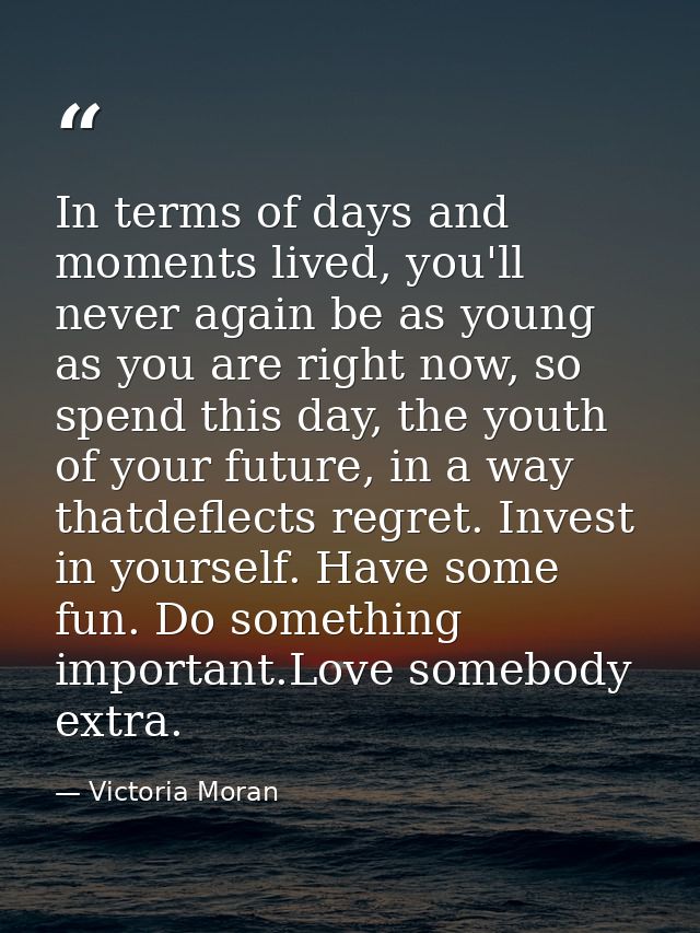 In terms of days and moments lived, you'll never again be as young as you are right now, so spend this day, the youth of — Victoria Moran
