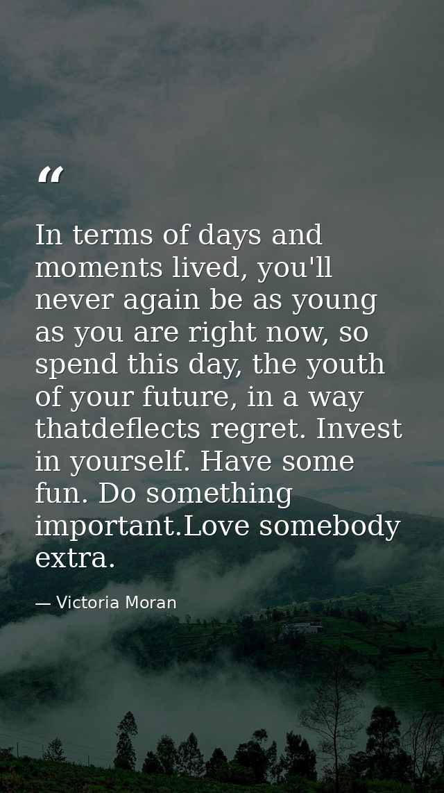 In terms of days and moments lived, you'll never again be as young as you are right now, so spend this day, the youth of — Victoria Moran