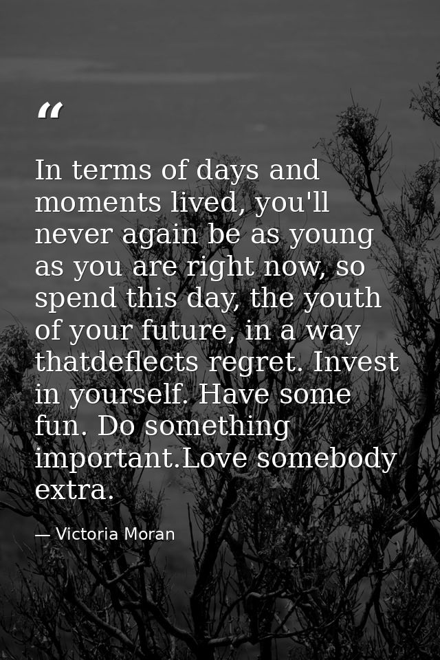 In terms of days and moments lived, you'll never again be as young as you are right now, so spend this day, the youth of — Victoria Moran