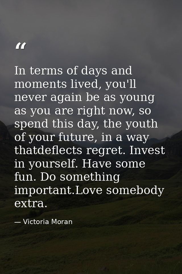 In terms of days and moments lived, you'll never again be as young as you are right now, so spend this day, the youth of — Victoria Moran