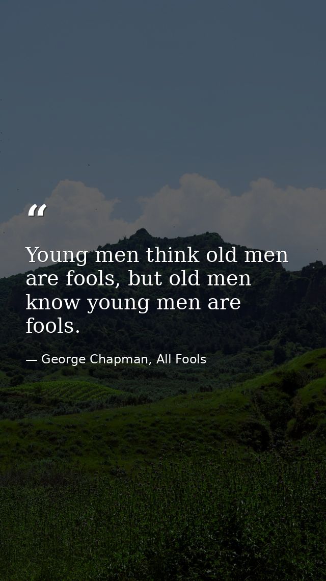 Young men think old men are fools, but old men know young men are fools. — George Chapman, All Fools