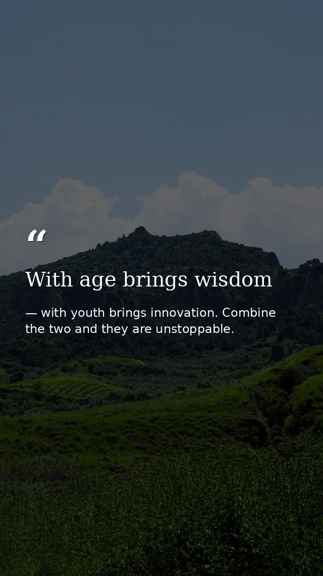 With age brings wisdom — with youth brings innovation. Combine the two and they are unstoppable.
