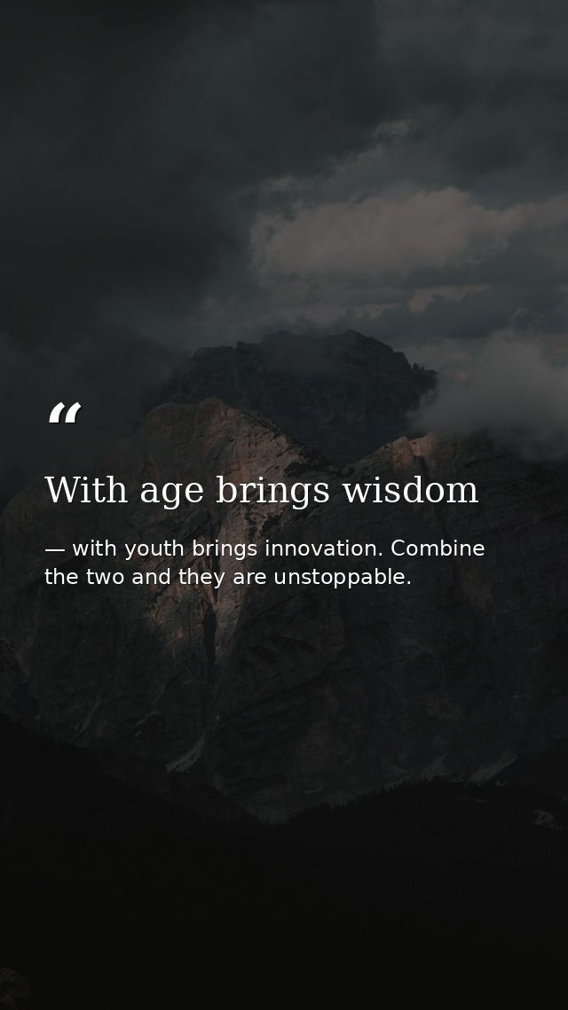 With age brings wisdom — with youth brings innovation. Combine the two and they are unstoppable.