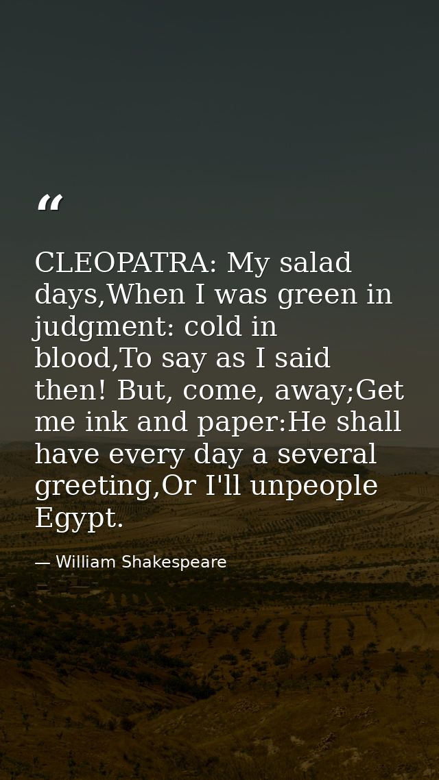 CLEOPATRA: My salad days,When I was green in judgment: cold in blood,To say as I said then! But, come, away;Get me ink a — William Shakespeare