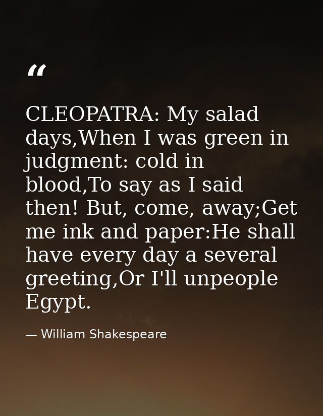 CLEOPATRA: My salad days,When I was green in judgment: cold in blood,To say as I said then! But, come, away;Get me ink a — William Shakespeare