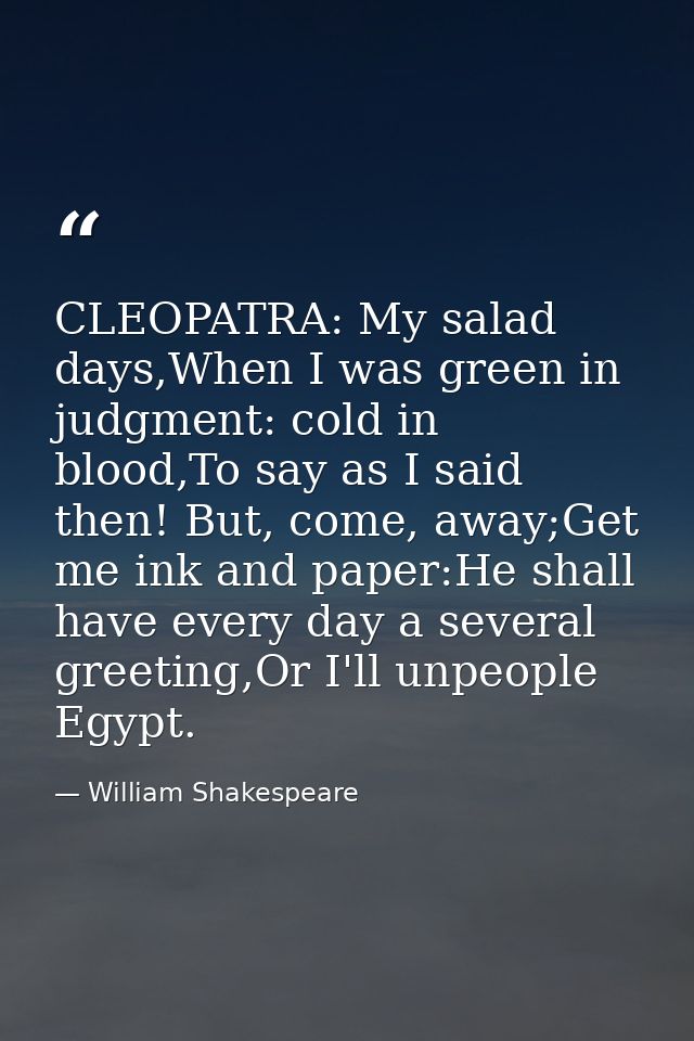 CLEOPATRA: My salad days,When I was green in judgment: cold in blood,To say as I said then! But, come, away;Get me ink a — William Shakespeare