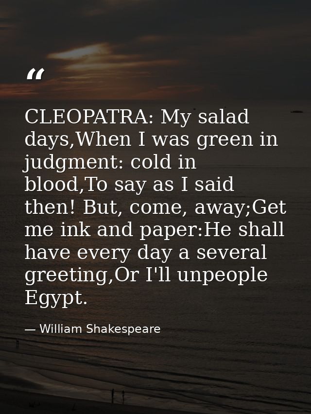 CLEOPATRA: My salad days,When I was green in judgment: cold in blood,To say as I said then! But, come, away;Get me ink a — William Shakespeare