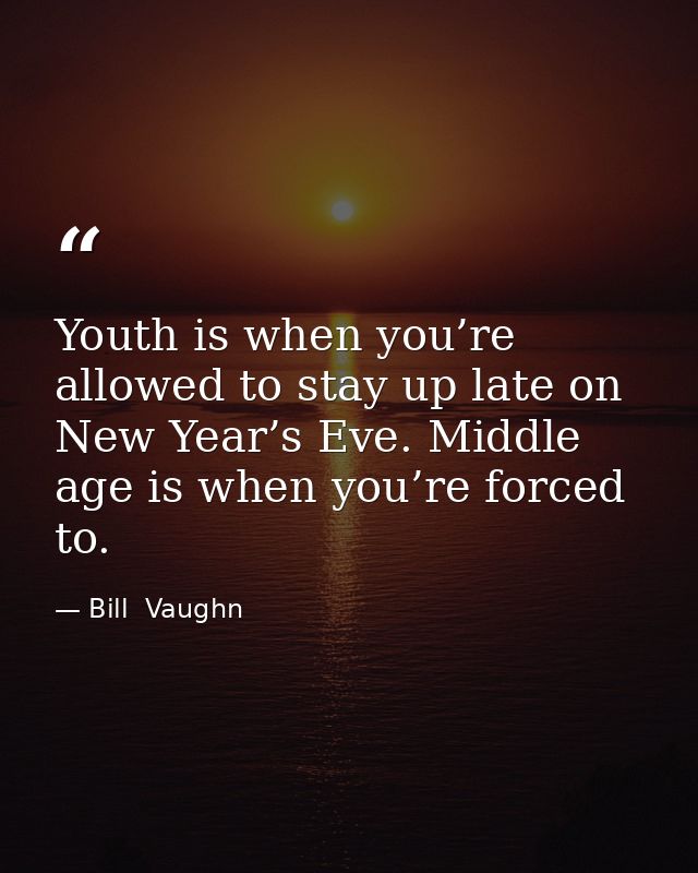 Youth is when you’re allowed to stay up late on New Year’s Eve. Middle age is when you’re forced to. — Bill  Vaughn